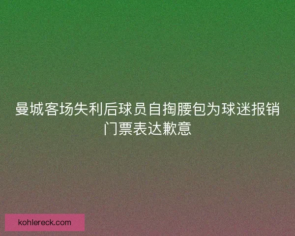 曼城客场失利后球员自掏腰包为球迷报销门票表达歉意 曼城客场失利后球员自掏腰包为球迷报销门票表达歉意