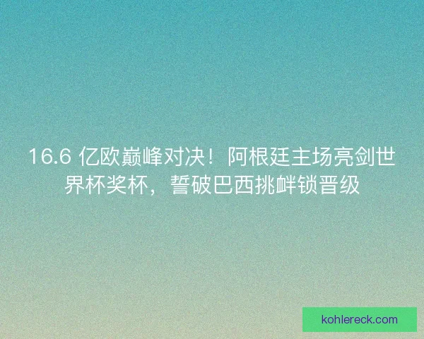 16.6 亿欧巅峰对决！阿根廷主场亮剑世界杯奖杯，誓破巴西挑衅锁晋级