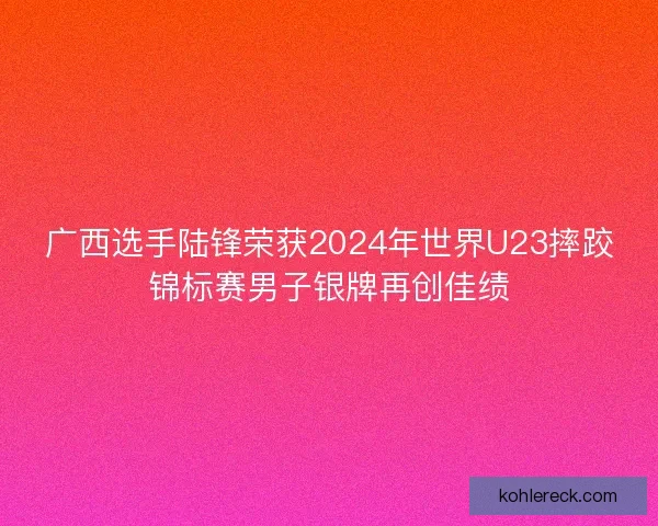 广西选手陆锋荣获2024年世界U23摔跤锦标赛男子银牌再创佳绩 广西选手陆锋荣获2024年世界U23摔跤锦标赛男子银牌再创佳绩