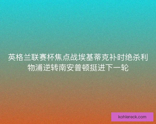 英格兰联赛杯焦点战埃基蒂克补时绝杀利物浦逆转南安普顿挺进下一轮