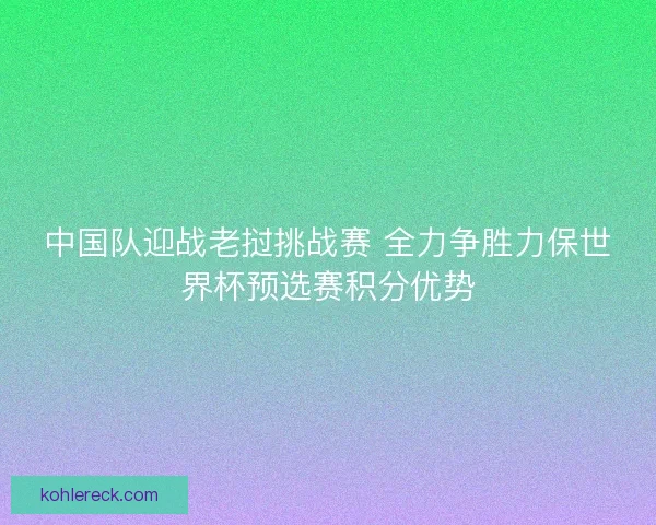 中国队迎战老挝挑战赛 全力争胜力保世界杯预选赛积分优势