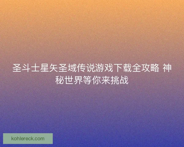 圣斗士星矢圣域传说游戏下载全攻略 神秘世界等你来挑战