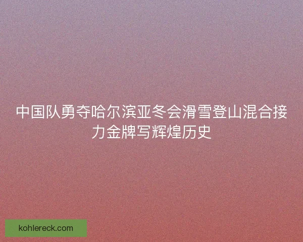 中国队勇夺哈尔滨亚冬会滑雪登山混合接力金牌写辉煌历史