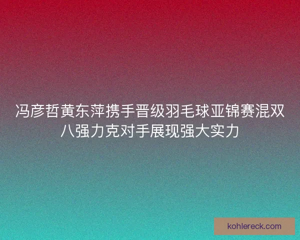 冯彦哲黄东萍携手晋级羽毛球亚锦赛混双八强力克对手展现强大实力 冯彦哲黄东萍携手晋级羽毛球亚锦赛混双八强力克对手展现强大实力