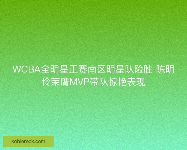 WCBA全明星正赛南区明星队险胜 陈明伶荣膺MVP带队惊艳表现
