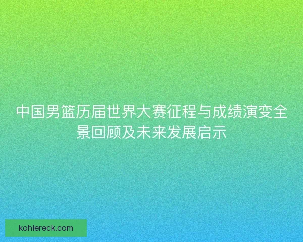 中国男篮历届世界大赛征程与成绩演变全景回顾及未来发展启示