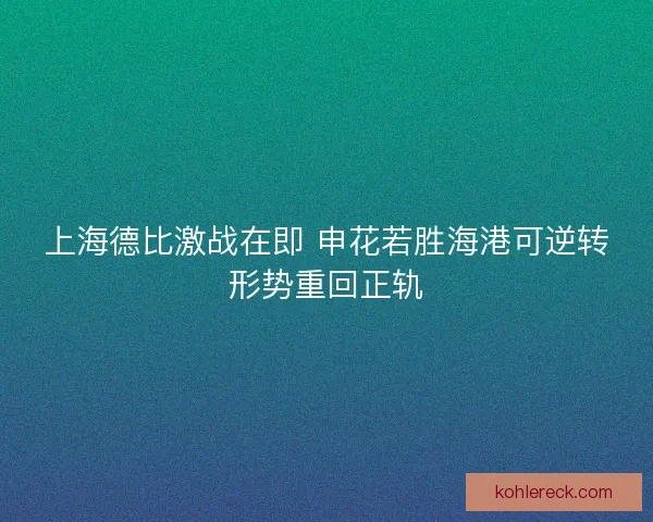 上海德比激战在即 申花若胜海港可逆转形势重回正轨