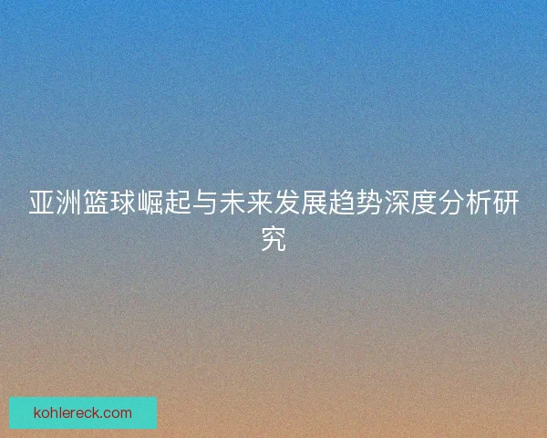 亚洲篮球崛起与未来发展趋势深度分析研究