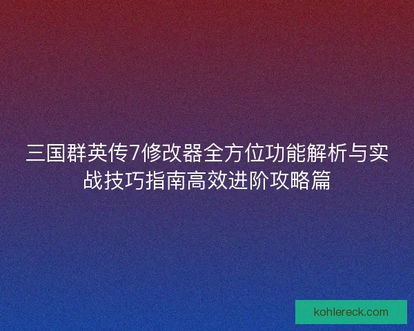 三国群英传7修改器全方位功能解析与实战技巧指南高效进阶攻略篇