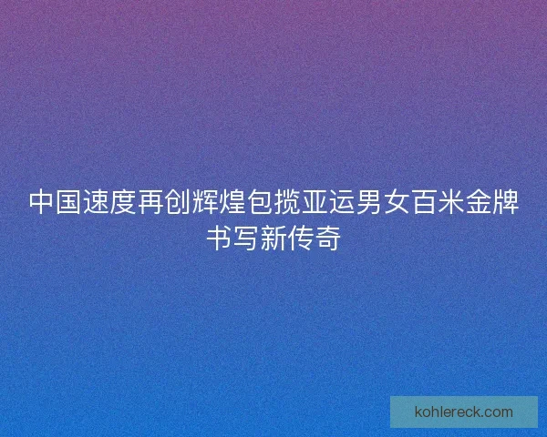 中国速度再创辉煌包揽亚运男女百米金牌书写新传奇