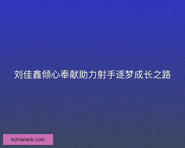 刘佳鑫倾心奉献助力射手逐梦成长之路 刘佳鑫倾心奉献助力射手逐梦成长之路