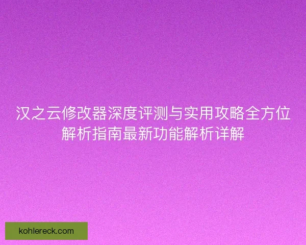 汉之云修改器深度评测与实用攻略全方位解析指南最新功能解析详解