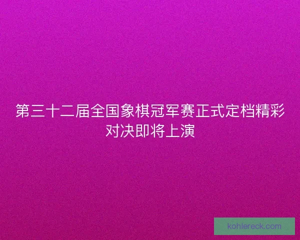 第三十二届全国象棋冠军赛正式定档精彩对决即将上演